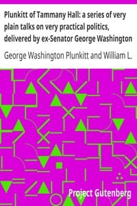 Plunkitt of Tammany Hall: a series of very plain talks on very practical politics, delivered by ex-Senator George Washington Plunkitt, the Tammany philosopher, from his rostrum—the New York County court house bootblack stand; Recorded by William L. Riordon