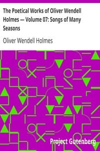 The Poetical Works of Oliver Wendell Holmes — Volume 07: Songs of Many Seasons