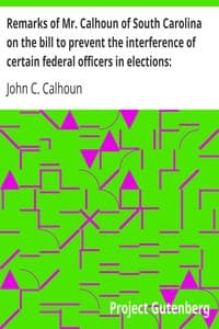 Remarks of Mr. Calhoun of South Carolina on the bill to prevent the interference of certain federal officers in elections: delivered in the Senate of the United States February 22, 1839