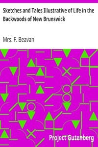 Sketches and Tales Illustrative of Life in the Backwoods of New Brunswick
Gleaned from Actual Observation and Experience During a Residence of Seven Years in That Interesting Colony