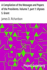 A Compilation of the Messages and Papers of the Presidents. Volume 7, part 1: Ulysses S. Grant