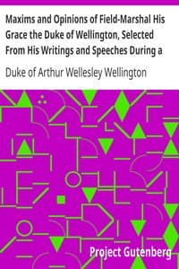Maxims and Opinions of Field-Marshal His Grace the Duke of Wellington, Selected From His Writings and Speeches During a Public Life of More Than Half a Century