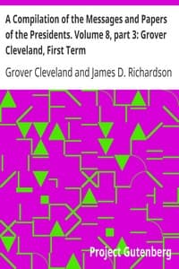 A Compilation of the Messages and Papers of the Presidents. Volume 8, part 3: Grover Cleveland, First Term