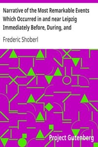 Narrative of the Most Remarkable Events Which Occurred in and near Leipzig Immediately Before, During, and Subsequent to, the Sanguinary Series of Engagements Between the Allied Armies of the French, from the 14th to the 19th October, 1813