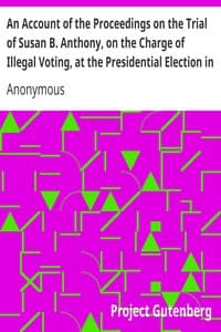 An Account of the Proceedings on the Trial of Susan B. Anthony, on the Charge of Illegal Voting, at the Presidential Election in Nov., 1872, and on the Trial of Beverly W. Jones, Edwin T. Marsh, and William B. Hall, the Inspectors of Election by Whom Her Vote was Received.