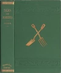 Talks on Manures
A Series of Familiar and Practical Talks Between the Author and the Deacon, the Doctor, and Other Neighbors, on the Whole Subject