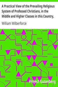 A Practical View of the Prevailing Religious System of Professed Christians, in the Middle and Higher Classes in this Country, Contrasted with Real Christianity.