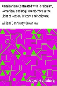 Americanism Contrasted with Foreignism, Romanism, and Bogus Democracy in the Light of Reason, History, and Scripture;
In which Certain Demagogues in Tennessee, and Elsewhere,
are Shown Up in Their True Colors