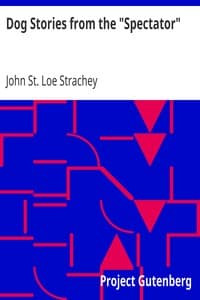 Dog Stories from the "Spectator"
Being anecdotes of the intelligence, reasoning power, affection and sympathy of dogs, selected from the correspondence columns of "The Spectator"