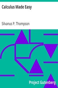 Calculus Made Easy
Being a very-simplest introduction to those beautiful methods which are generally called by the terrifying names of the Differential Calculus and the Integral Calculus