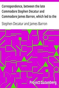 Correspondence, between the late Commodore Stephen Decatur and Commodore James Barron, which led to the unfortunate meeting of the twenty-second of March