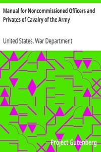 Manual for Noncommissioned Officers and Privates of Cavalry of the Army
of the United States 1917. To be also used by Engineer Companies (Mounted) for Cavalry Instruction and Training