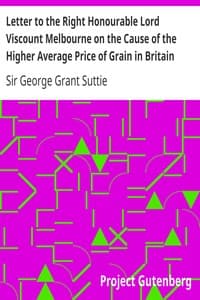 Letter to the Right Honourable Lord Viscount Melbourne on the Cause of the Higher Average Price of Grain in Britain than on the the Continent