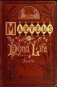 Marvels of Pond-life
Or, A Year's Microscopic Recreations Among the Polyps, Infusoria, Rotifers, Water-bears and Polyzoa