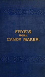 Frye's Practical Candy Maker
Comprising Practical Receipts for the Manufacture of Fine "Hand-Made" Candies