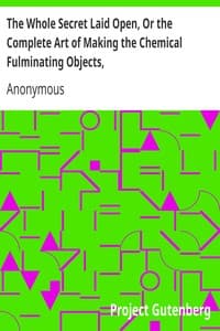 The Whole Secret Laid Open, Or the Complete Art of Making the Chemical Fulminating Objects,
Such as the Lace, or Girt of Security, Fulminating Letters, Balls, Bombs, Garters, Cards, Spiders, Segars, Chairs, Drawers, Boots, Shoes, &c. &c.