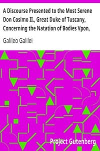 A Discourse Presented to the Most Serene Don Cosimo II., Great Duke of Tuscany, Concerning the Natation of Bodies Vpon, and Submersion In, the Water.