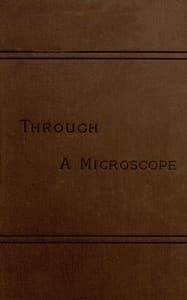 Through a Microscope
Something of the Science, Together with many Curious Observations Indoor and Out and Directions for a Home-made Microscope. book cover