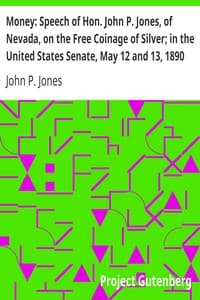 Money: Speech of Hon. John P. Jones, of Nevada, on the Free Coinage of Silver; in the United States Senate, May 12 and 13, 1890