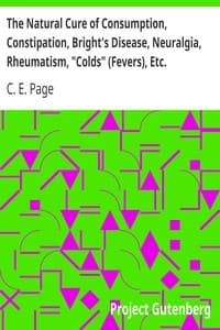 The Natural Cure of Consumption, Constipation, Bright's Disease, Neuralgia, Rheumatism, "Colds" (Fevers), Etc.
How Sickness Originates, and How to Prevent It. A Health Manual for the People.