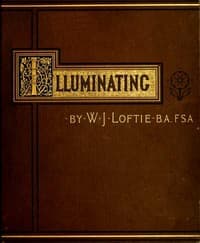 Lessons in the Art of Illuminating
A Series of Examples selected from Works in the British Museum, Lambeth Palace Library, and the South Kensington Museum. With Practical Instructions, and a Sketch of the History of the Art