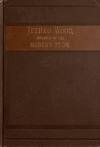 Jethro Wood, Inventor of the Modern Plow.
A Brief Account of His Life, Services, and Trials; Together with Facts Subsequent to his Death, and Incident to His Great Invention