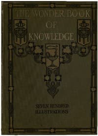 The Wonder Book of Knowledge
The Marvels of Modern Industry and Invention, the Interesting Stories of Common Things, the Mysterious Processes of Nature Simply Explained