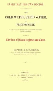 Every Man His Own Doctor
The Cold Water, Tepid Water, and Friction-Cure, as Applicable to Every Disease to Which the Human Frame Is Subject, and Also to the Cure of Disease in Horses and Cattle