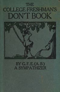 The College Freshman's Don't Book
in the interests of freshmen at large, especially those whose remaining at large uninstructed & unguided appears a worry and a menace to college & university society these remarks and hints are set forth by G. F. E. (A. B.) a sympathizer
