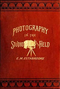 Photography in the Studio and in the Field
A Practical Manual Designed as a Companion Alike to the Professional and the Amateur Photographer book cover