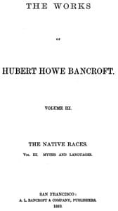The Native Races [of the Pacific states], Volume 3, Myths and Languages
The Works of Hubert Howe Bancroft, Volume 3