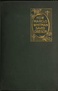 How Marcus Whitman Saved Oregon
A True Romance of Patriotic Heroism Christian Devotion and Final Martyrdom book cover