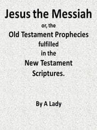 Jesus, The Messiah; or, the Old Testament Prophecies Fulfilled in the New Testament Scriptures, by a Lady
