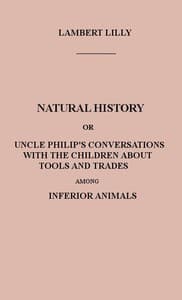 Natural History
Or, Uncle Philip's Conversations with the Children about Tools and Trades among Inferior Animals