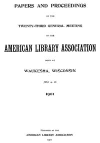 Papers and Proceedings of the Twenty-Third General Meeting of the American Library Association
Held at Waukesha, Wisconsin, July 4-10, 1901