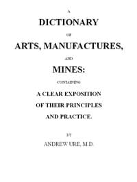 A Dictionary of Arts, Manufactures and Mines
containing a clear exposition of their principles and practice