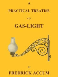 A Practical Treatise on Gas-light
Exhibiting a Summary Description of the Apparatus and Machinery Best Calculated for Illuminating Streets, Houses, and Manufactories, with Carburetted Hydrogen, or Coal-Gas, with Remarks on the Utility, Safety, and General Nature of this new Branch of Civil Economy.