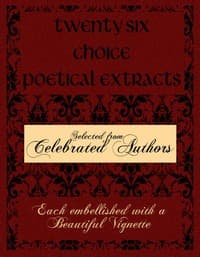 Twenty Six Choice Poetical Extracts
Selected from Celebrated Authors, and Printed from Copper Plates Engraved Expressly for the Work, Each Embellished with a Beautiful Vignette, Illustrative of the Subject