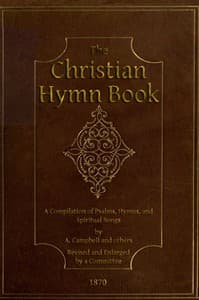 The Christian Hymn Book
A Compilation of Psalms, Hymns and Spiritual Songs, Original and Selected, by A. Campbell and Others