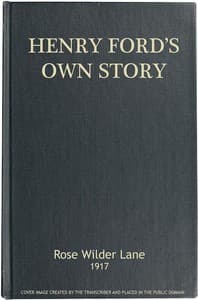 Henry Ford's Own Story
How a Farmer Boy Rose to the Power that goes with Many Millions, Yet Never Lost Touch with Humanity