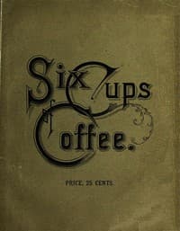 Six Cups of Coffee
Prepared for the Public Palate by the Best Authorities on Coffee Making
