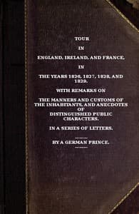 Tour in England, Ireland, and France, in the years 1826, 1827, 1828 and 1829.
with remarks on the manners and customs of the inhabitants, and anecdotes of distiguished public characters. In a series of letters by a German Prince.