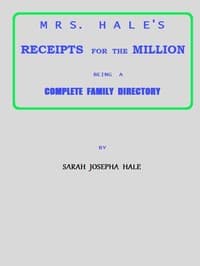 Mrs. Hale's Receipts for the Million
Containing Four Thousand Five Hundred and Forty-five Receipts, Facts, Directions, etc. in the Useful, Ornamental, and Domestic Arts