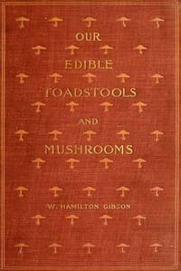 Our Edible Toadstools and Mushrooms and How to Distinguish Them
A Selection of Thirty Native Food Varieties Easily Recognizable by their Marked Individualities, with Simple Rules for the Identification of Poisonous Species