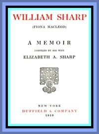 William Sharp (Fiona Macleod): A Memoir Compiled by His Wife Elizabeth A. Sharp