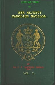 Life and Times of Her Majesty Caroline Matilda, Vol. 1 (of 3)
Queen of Denmark and Norway, and Sister of H. M. George III. of England