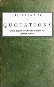 Dictionary of Quotations from Ancient and Modern, English and Foreign Sources
Including Phrases, Mottoes, Maxims, Proverbs, Definitions, Aphorisms, and Sayings of Wise Men, in Their Bearing on Life, Literature, Speculation, Science, Art, Religion, and Morals, Especially in the Modern Aspects of Them