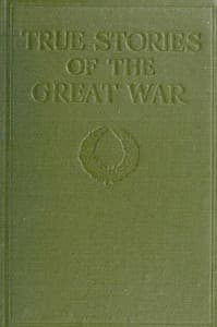 True Stories of the Great War, Volume 1 (of 6)
Tales of Adventure--Heroic Deeds--Exploits Told by the Soldiers, Officers, Nurses, Diplomats, Eye Witnesses