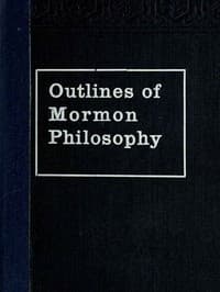 Outlines of Mormon Philosophy
Or the Answers Given by the Gospel, as Revealed Through the Prophet Joseph Smith, to the Questions of Life