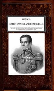 Mexico, Aztec, Spanish and Republican, Vol. 2 of 2
A Historical, Geographical, Political, Statistical and Social Account of that Country from the Period of the Invasion by the Spaniards to the Present Time.